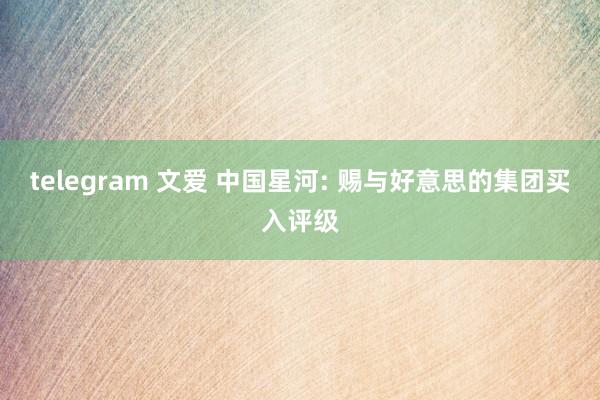 telegram 文爱 中国星河: 赐与好意思的集团买入评级