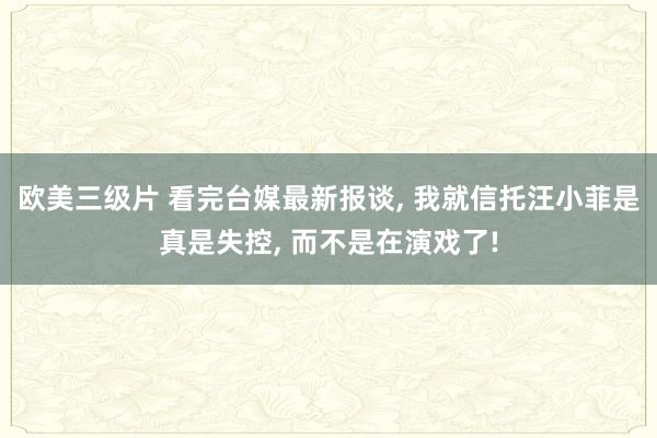 欧美三级片 看完台媒最新报谈, 我就信托汪小菲是真是失控, 而不是在演戏了!