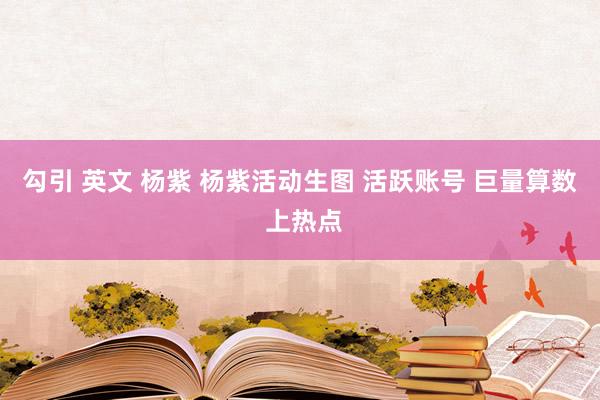 勾引 英文 杨紫 杨紫活动生图 活跃账号 巨量算数 上热点
