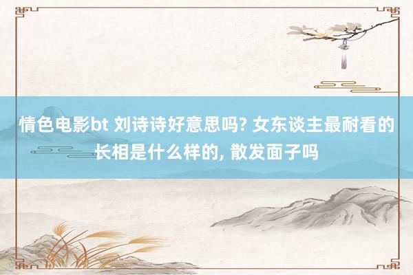 情色电影bt 刘诗诗好意思吗? 女东谈主最耐看的长相是什么样的, 散发面子吗