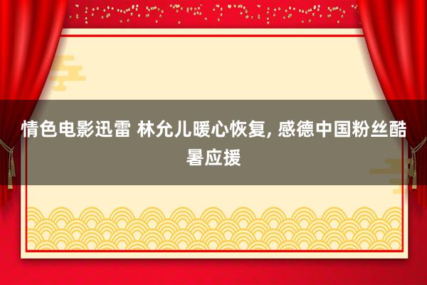 情色电影迅雷 林允儿暖心恢复, 感德中国粉丝酷暑应援
