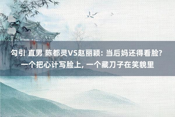勾引 直男 陈都灵VS赵丽颖: 当后妈还得看脸? 一个把心计写脸上, 一个藏刀子在笑貌里