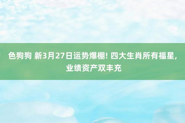 色狗狗 新3月27日运势爆棚! 四大生肖所有福星, 业绩资产双丰充