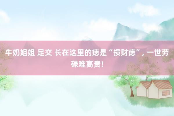 牛奶姐姐 足交 长在这里的痣是“损财痣”, 一世劳碌难高贵!