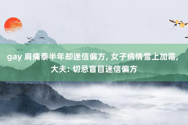 gay 肩痛泰半年却迷信偏方, 女子病情雪上加霜, 大夫: 切忌盲目迷信偏方