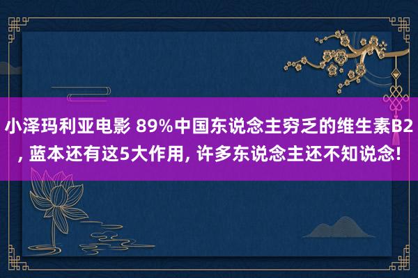 小泽玛利亚电影 89%中国东说念主穷乏的维生素B2, 蓝本还有这5大作用, 许多东说念主还不知说念!