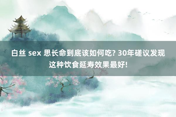 白丝 sex 思长命到底该如何吃? 30年磋议发现这种饮食延寿效果最好!
