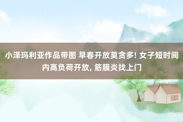 小泽玛利亚作品带图 早春开放莫贪多! 女子短时间内高负荷开放, 筋膜炎找上门