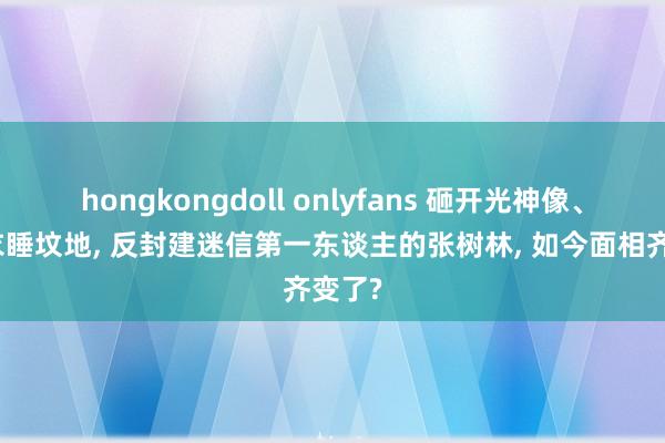 hongkongdoll onlyfans 砸开光神像、穿寝衣睡坟地, 反封建迷信第一东谈主的张树林, 如今面相齐变了?