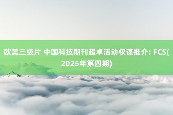 欧美三级片 中国科技期刊超卓活动权谋推介: FCS(2025年第四期)