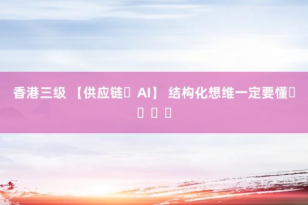 香港三级 【供应链➕AI】 结构化想维一定要懂❗️❗️