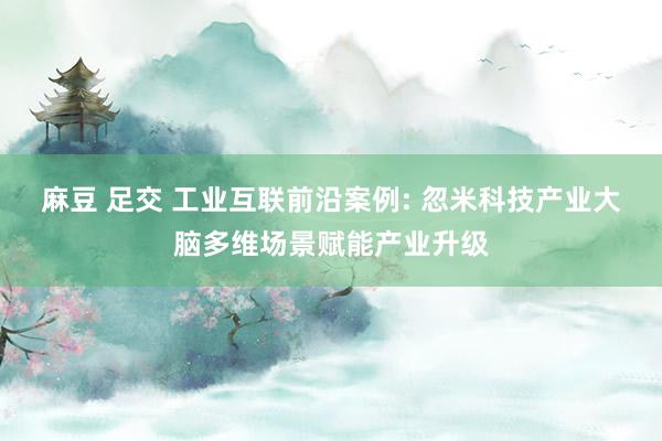 麻豆 足交 工业互联前沿案例: 忽米科技产业大脑多维场景赋能产业升级