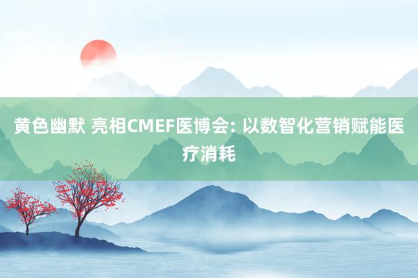 黄色幽默 亮相CMEF医博会: 以数智化营销赋能医疗消耗