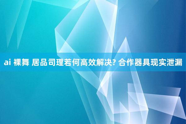 ai 裸舞 居品司理若何高效解决? 合作器具现实泄漏