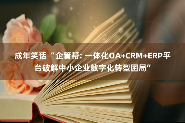 成年笑话 “企管帮: 一体化OA+CRM+ERP平台破解中小企业数字化转型困局”