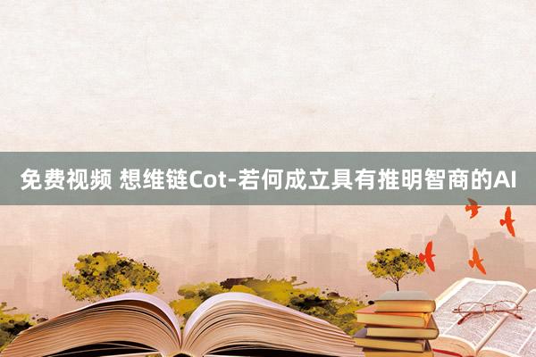 免费视频 想维链Cot-若何成立具有推明智商的AI