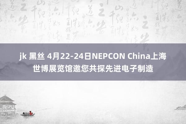 jk 黑丝 4月22-24日NEPCON China上海世博展览馆邀您共探先进电子制造