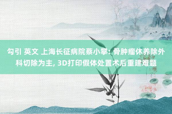 勾引 英文 上海长征病院蔡小攀: 骨肿瘤休养除外科切除为主, 3D打印假体处置术后重建难题
