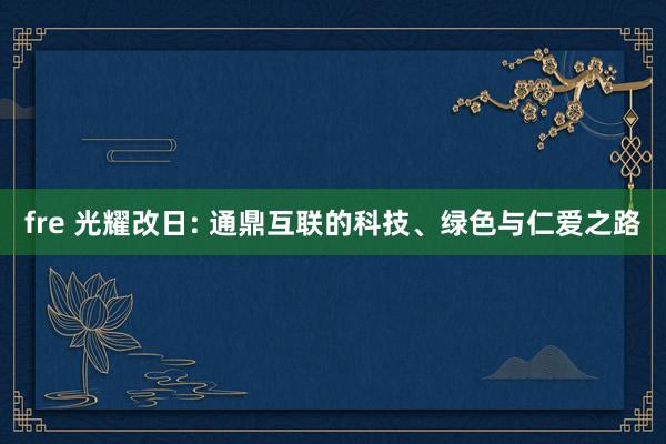 fre 光耀改日: 通鼎互联的科技、绿色与仁爱之路