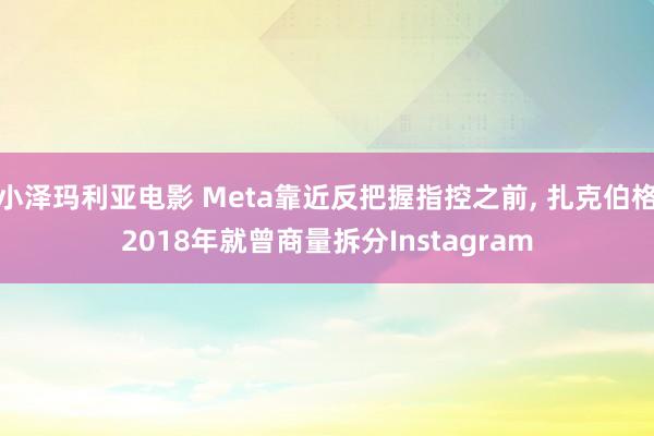 小泽玛利亚电影 Meta靠近反把握指控之前, 扎克伯格2018年就曾商量拆分Instagram