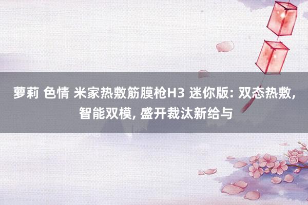 萝莉 色情 米家热敷筋膜枪H3 迷你版: 双态热敷, 智能双模, 盛开裁汰新给与