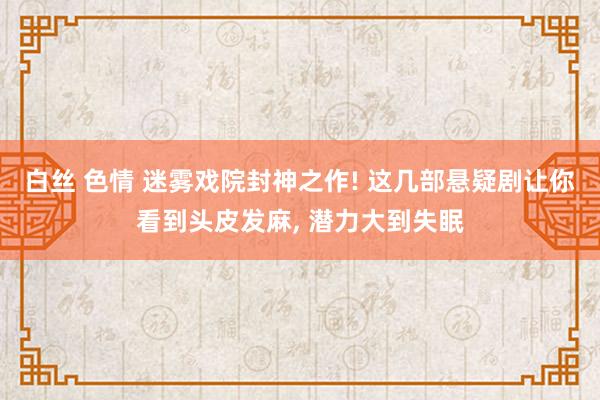 白丝 色情 迷雾戏院封神之作! 这几部悬疑剧让你看到头皮发麻, 潜力大到失眠