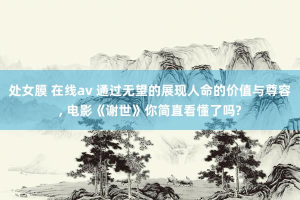 处女膜 在线av 通过无望的展现人命的价值与尊容, 电影《谢世》你简直看懂了吗?