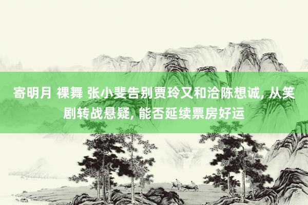寄明月 裸舞 张小斐告别贾玲又和洽陈想诚, 从笑剧转战悬疑, 能否延续票房好运