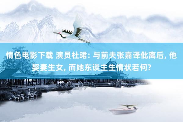 情色电影下载 演员杜珺: 与前夫张嘉译仳离后, 他娶妻生女, 而她东谈主生情状若何?