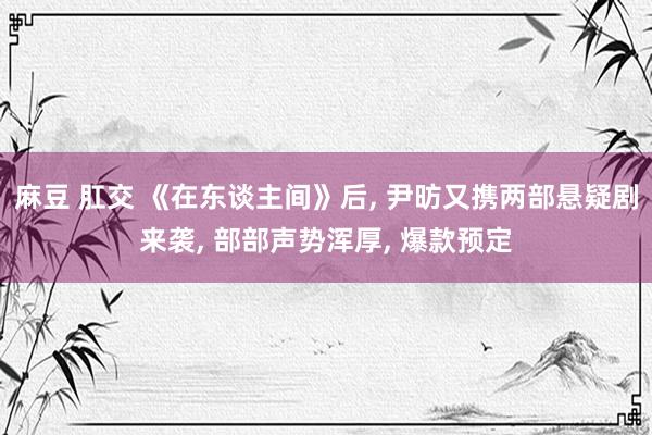 麻豆 肛交 《在东谈主间》后, 尹昉又携两部悬疑剧来袭, 部部声势浑厚, 爆款预定
