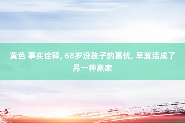 黄色 事实诠释, 68岁没孩子的葛优, 早就活成了另一种赢家