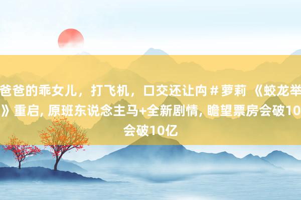 爸爸的乖女儿，打飞机，口交还让禸＃萝莉 《蛟龙举止》重启, 原班东说念主马+全新剧情, 瞻望票房会破10亿