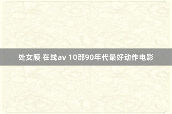 处女膜 在线av 10部90年代最好动作电影