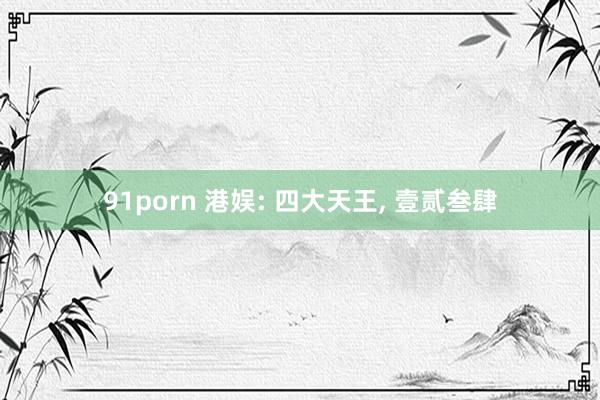 91porn 港娱: 四大天王, 壹贰叁肆