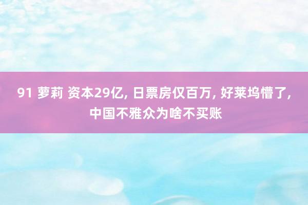 91 萝莉 资本29亿, 日票房仅百万, 好莱坞懵了, 中国不雅众为啥不买账