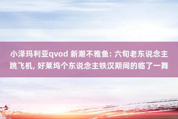 小泽玛利亚qvod 新潮不雅鱼: 六旬老东说念主跳飞机, 好莱坞个东说念主铁汉期间的临了一舞