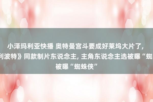 小泽玛利亚快播 奥特曼宫斗要成好莱坞大片了, 《哈利波特》同款制片东说念主, 主角东说念主选被曝“蜘蛛侠”