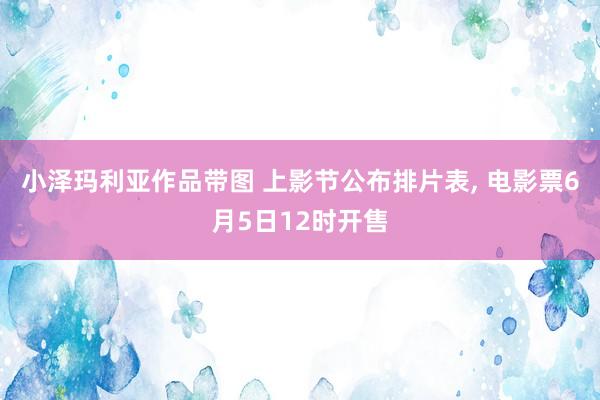 小泽玛利亚作品带图 上影节公布排片表, 电影票6月5日12时开售