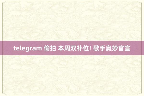 telegram 偷拍 本周双补位! 歌手奥妙官宣