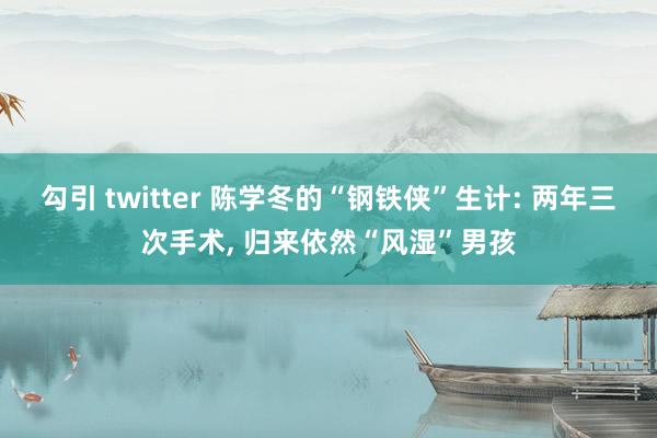 勾引 twitter 陈学冬的“钢铁侠”生计: 两年三次手术, 归来依然“风湿”男孩