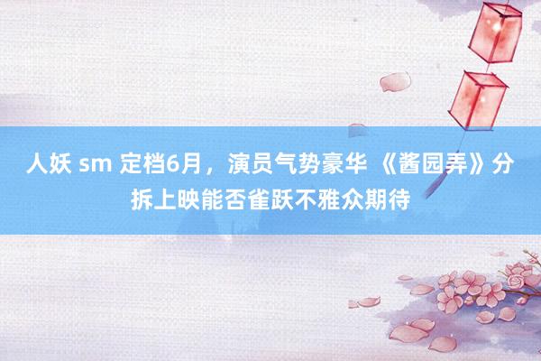 人妖 sm 定档6月，演员气势豪华 《酱园弄》分拆上映能否雀跃不雅众期待