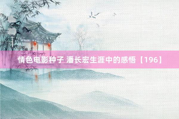情色电影种子 潘长宏生涯中的感悟【196】