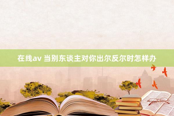 在线av 当别东谈主对你出尔反尔时怎样办