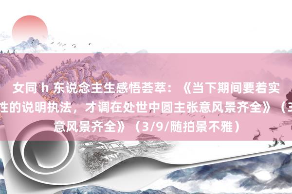女同 h 东说念主生感悟荟萃：《当下期间要着实知说念东说念主性的说明执法，才调在处世中圆主张意风景齐全》（3/9/随拍景不雅）