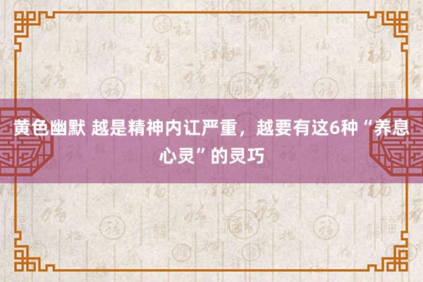 黄色幽默 越是精神内讧严重，越要有这6种“养息心灵”的灵巧