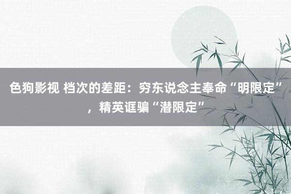 色狗影视 档次的差距：穷东说念主奉命“明限定”，精英诓骗“潜限定”