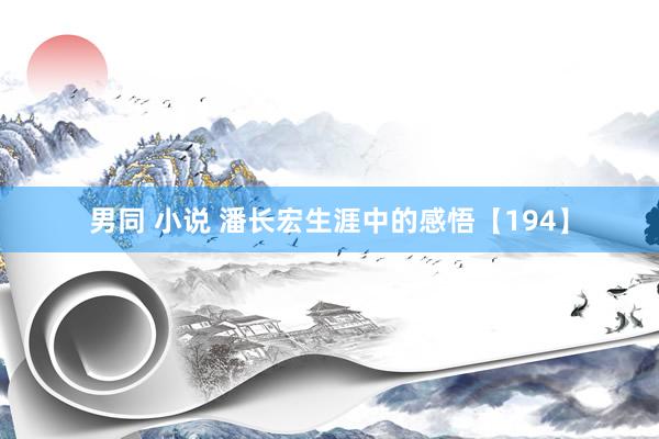 男同 小说 潘长宏生涯中的感悟【194】