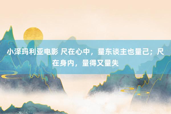 小泽玛利亚电影 尺在心中，量东谈主也量己；尺在身内，量得又量失