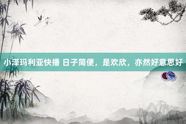 小泽玛利亚快播 日子简便，是欢欣，亦然好意思好