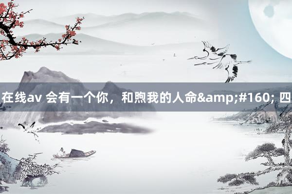 在线av 会有一个你，和煦我的人命&#160; 四